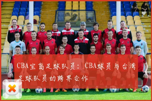 CBA宝岛足球队员：CBA球员与台湾足球队员的跨界合作