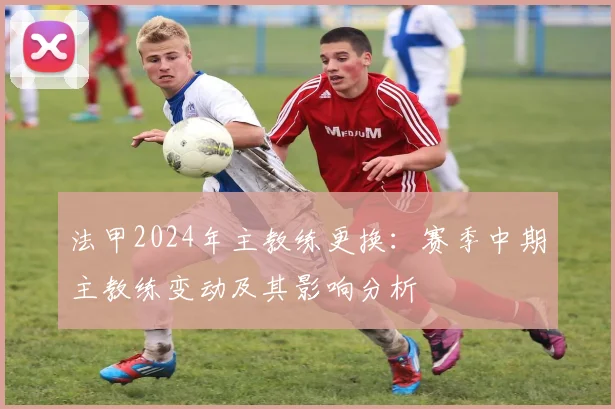 法甲2024年主教练更换：赛季中期主教练变动及其影响分析