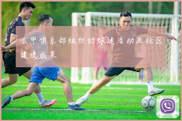 法甲俱乐部组织的球迷活动及社区建设成果