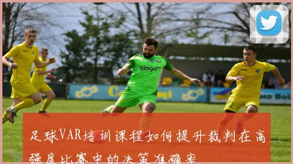 足球VAR培训课程如何提升裁判在高强度比赛中的决策准确率