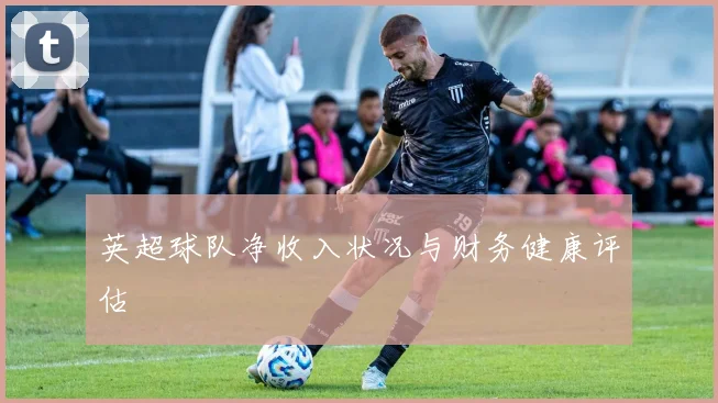 英超球队净收入状况与财务健康评估