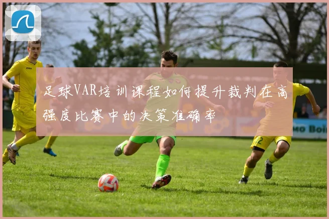 足球VAR培训课程如何提升裁判在高强度比赛中的决策准确率