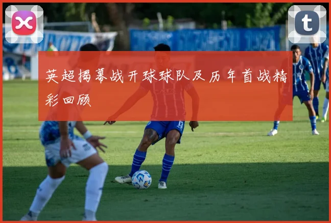 英超揭幕战开球球队及历年首战精彩回顾