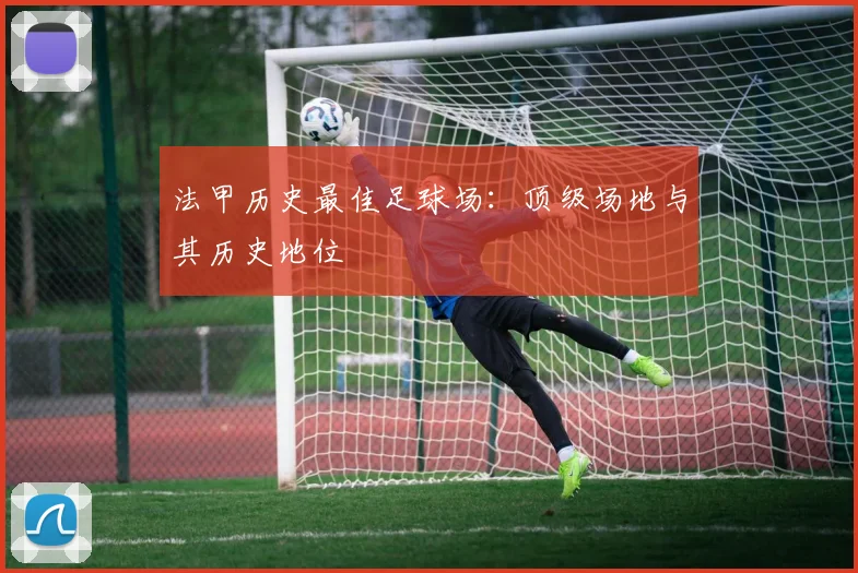法甲历史最佳足球场：顶级场地与其历史地位