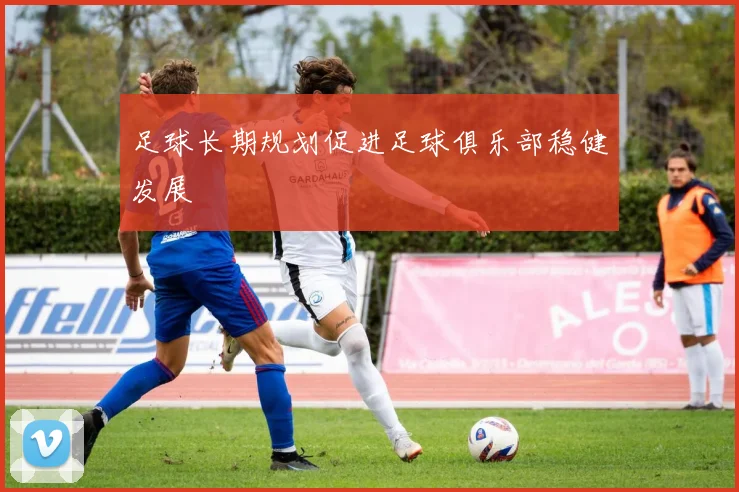 足球长期规划促进足球俱乐部稳健发展